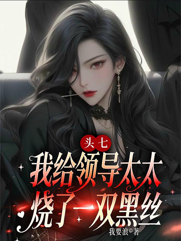 头七，我给领导太太烧了一双黑丝完结免费无删减