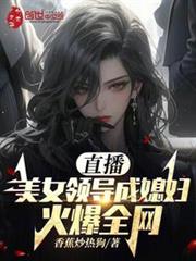 直播：美女领导成媳妇！火爆全网无错字在线阅读