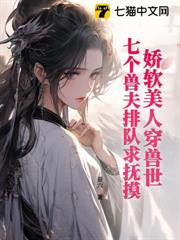 娇软美人穿兽世，七个兽夫排队求抚摸笔趣阁最新章节阅读