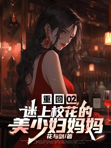 重回02，迷上校花的美少妇妈妈
