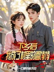 下乡后，我成了村里的香饽饽最新更新手打全文字