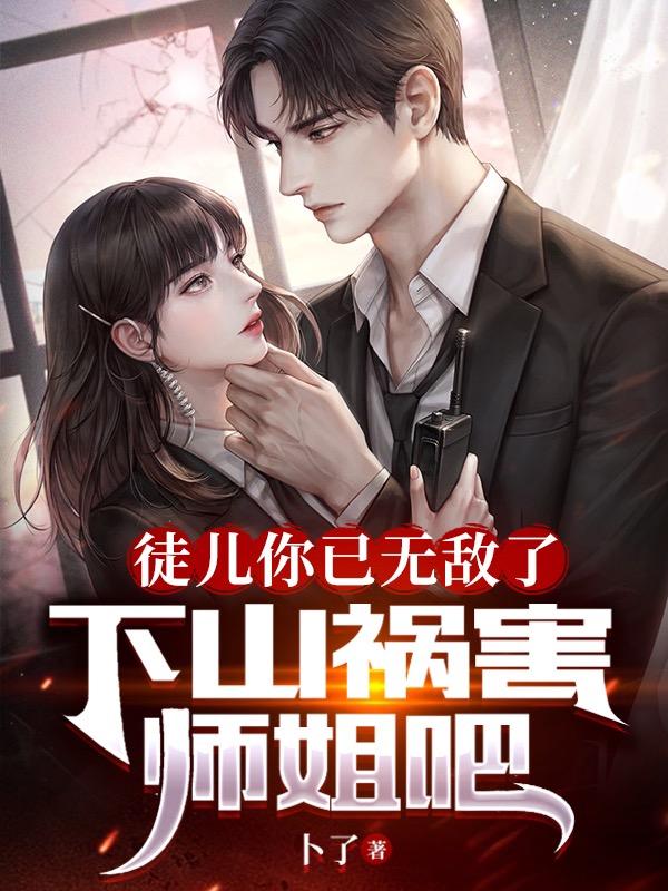 徒儿你已无敌了，下山祸害师姐吧小说最新章节更新