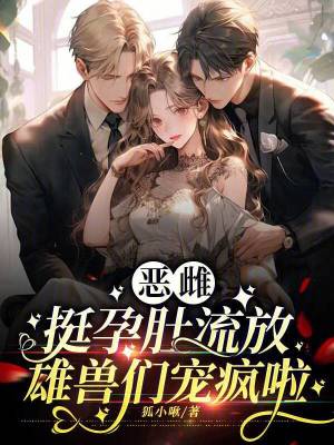 恶雌挺孕肚流放，雄兽们宠疯啦无弹窗笔趣阁最新章节更新