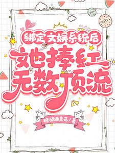 绑定文娱系统后，她捧红无数顶流全文免费阅读笔趣阁最新