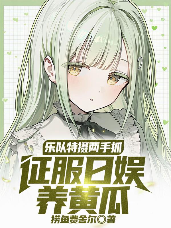 乐队特摄两手抓，征服日娱养黄瓜最新章节阅读