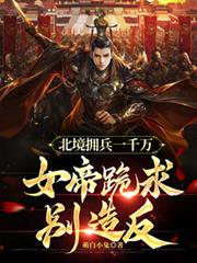 北境拥兵一千万，女帝跪求别造反最新章节无删减