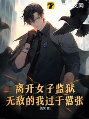 离开女子监狱，无敌的我过于嚣张无错精校版