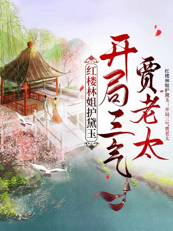 红楼林姐护黛玉，开局三气贾老太最新章节小说