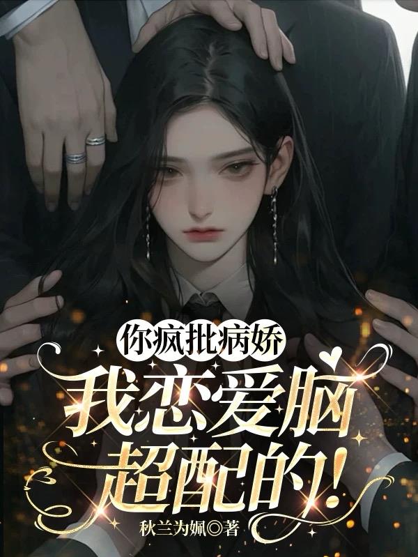 你疯批病娇，我恋爱脑，超配的！最新小说