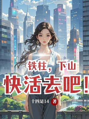 铁柱，下山快活去吧！最新更新全文免费
