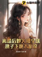 离婚后她火爆全球，携子下跪不原谅