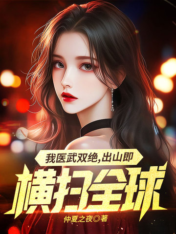 我医武双绝，出山既横扫全球无删减新笔趣阁