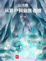 山河鼎：从猎户到仙族老祖全文阅读免费无弹窗